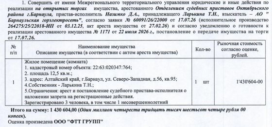 Лот№2 Жилое помещение (квартира), кадастровый № 22:63:020347:764, площадь 12,5 кв.м., этаж – 2, адрес: Алтайский край, г. Барнаул, ул. Северо-Западная, д. 56, кв. 95. Зарегистрированных лиц – 3 чел., из них несовершеннолетних – 1 чел. Информация о задолженности по взносам на капитальный ремонт СПИ не предоставлена. Начальная цена 1 430 604 руб. 00 коп. (Ларькина Т.Н., запреты на совершение регистрационных действий, арест) (1171).